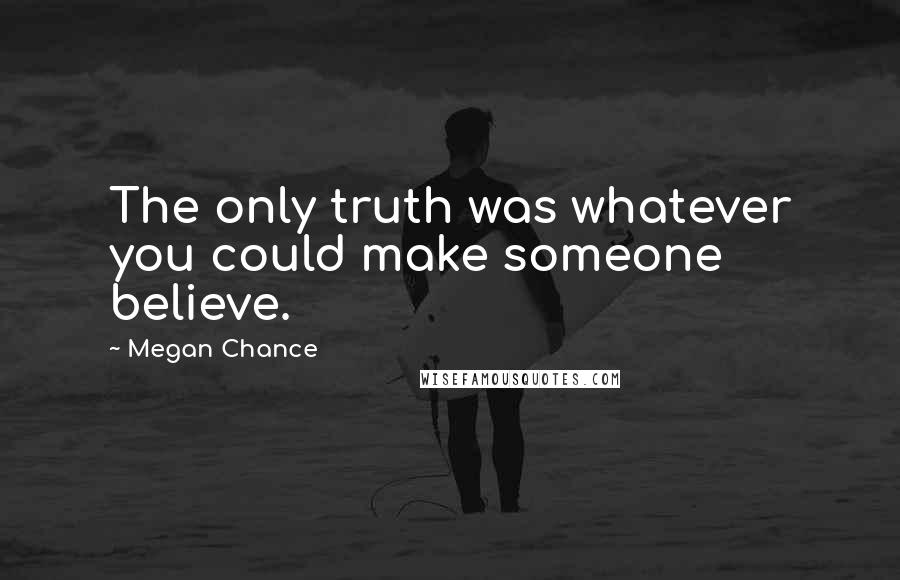 Megan Chance Quotes: The only truth was whatever you could make someone believe.