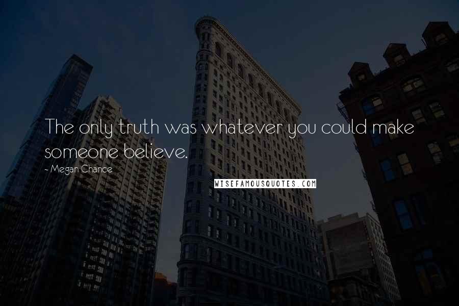 Megan Chance Quotes: The only truth was whatever you could make someone believe.