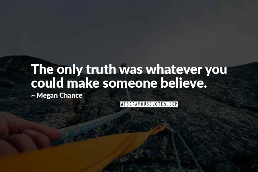 Megan Chance Quotes: The only truth was whatever you could make someone believe.