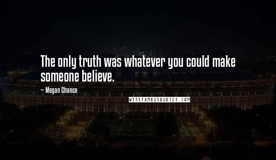 Megan Chance Quotes: The only truth was whatever you could make someone believe.