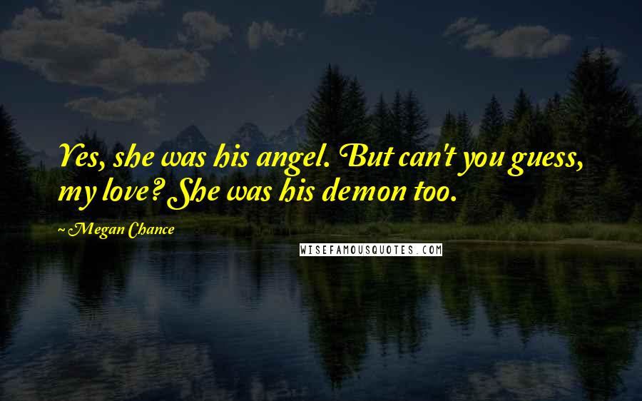 Megan Chance Quotes: Yes, she was his angel. But can't you guess, my love? She was his demon too.