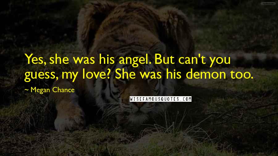 Megan Chance Quotes: Yes, she was his angel. But can't you guess, my love? She was his demon too.