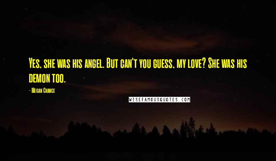 Megan Chance Quotes: Yes, she was his angel. But can't you guess, my love? She was his demon too.