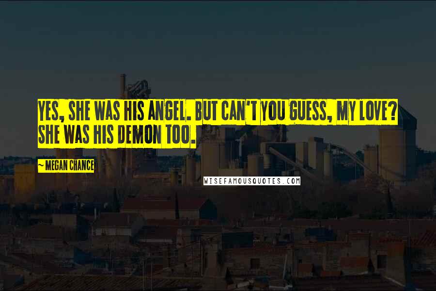 Megan Chance Quotes: Yes, she was his angel. But can't you guess, my love? She was his demon too.
