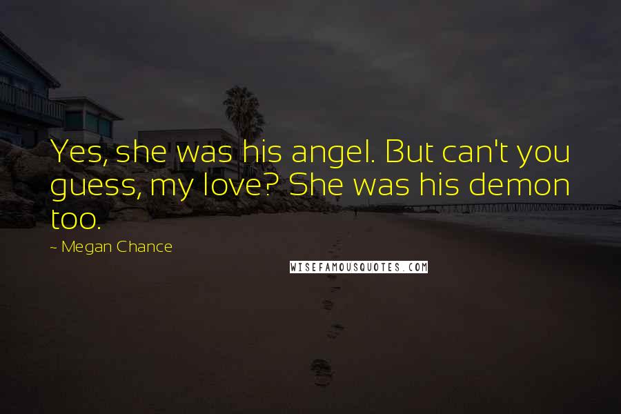 Megan Chance Quotes: Yes, she was his angel. But can't you guess, my love? She was his demon too.