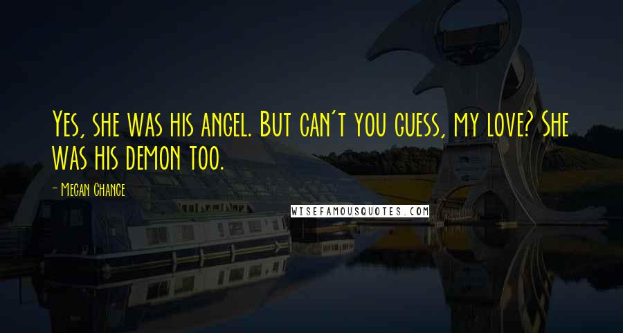 Megan Chance Quotes: Yes, she was his angel. But can't you guess, my love? She was his demon too.