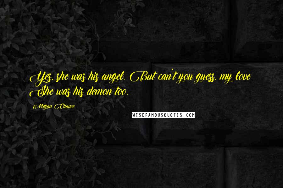 Megan Chance Quotes: Yes, she was his angel. But can't you guess, my love? She was his demon too.