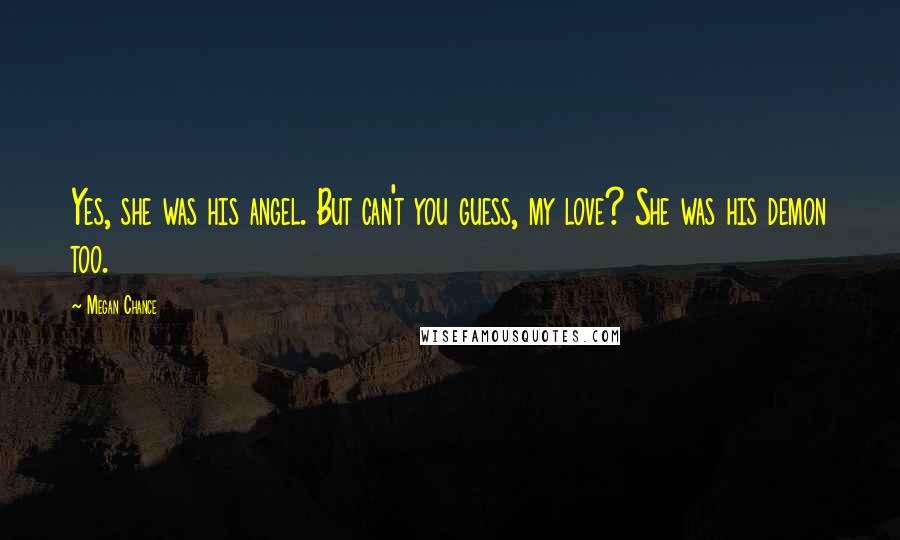 Megan Chance Quotes: Yes, she was his angel. But can't you guess, my love? She was his demon too.