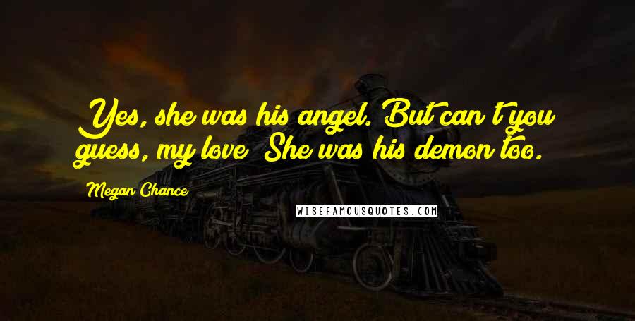 Megan Chance Quotes: Yes, she was his angel. But can't you guess, my love? She was his demon too.