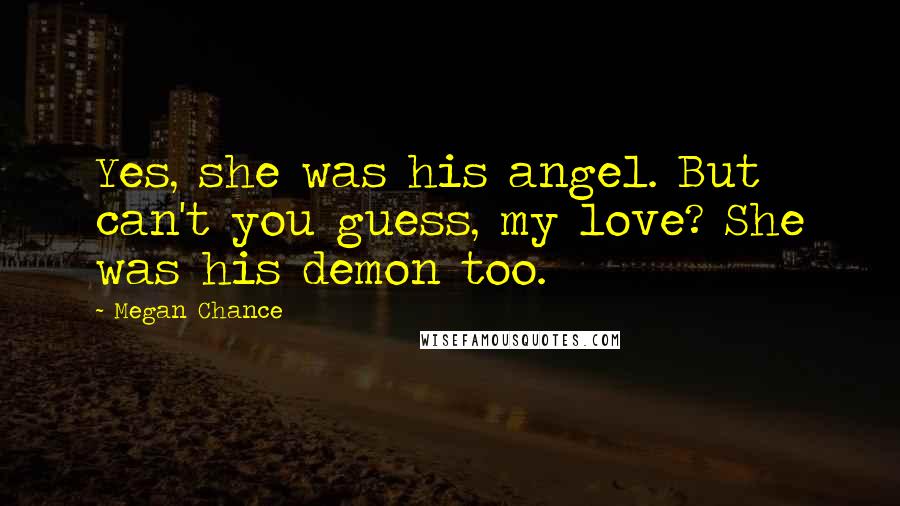 Megan Chance Quotes: Yes, she was his angel. But can't you guess, my love? She was his demon too.