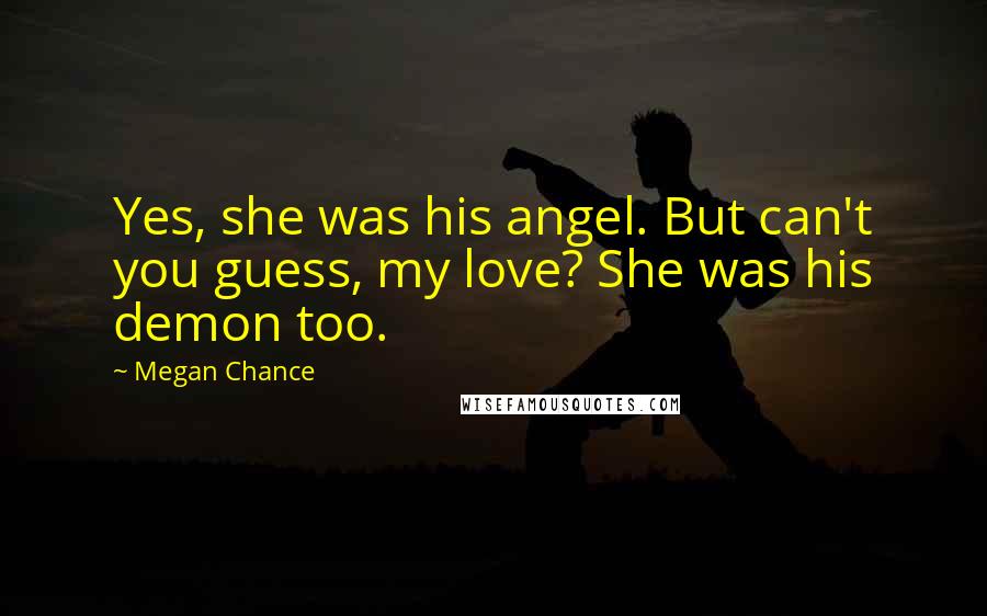 Megan Chance Quotes: Yes, she was his angel. But can't you guess, my love? She was his demon too.