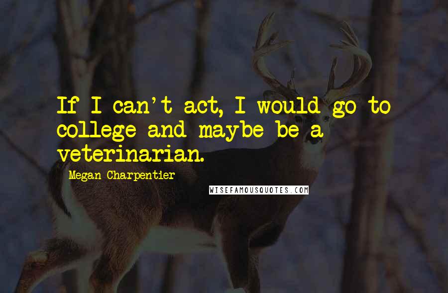 Megan Charpentier Quotes: If I can't act, I would go to college and maybe be a veterinarian.