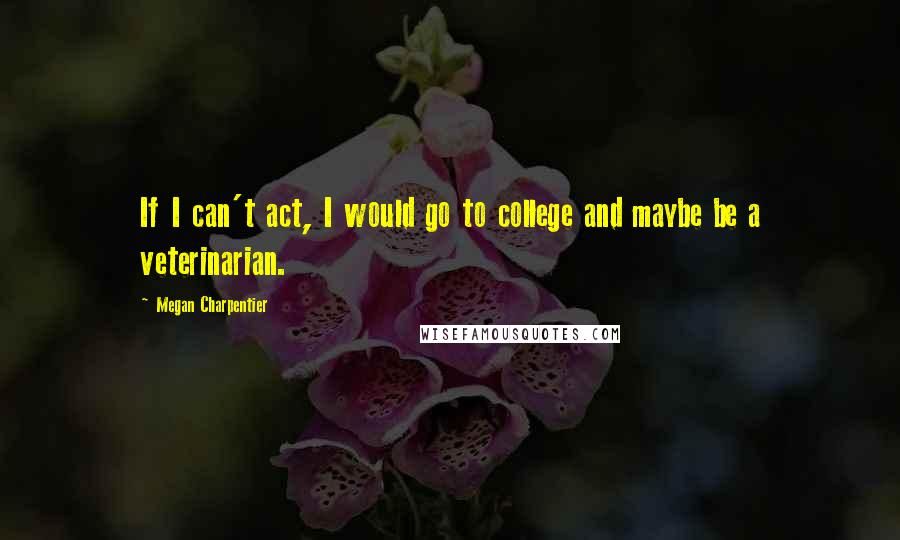 Megan Charpentier Quotes: If I can't act, I would go to college and maybe be a veterinarian.