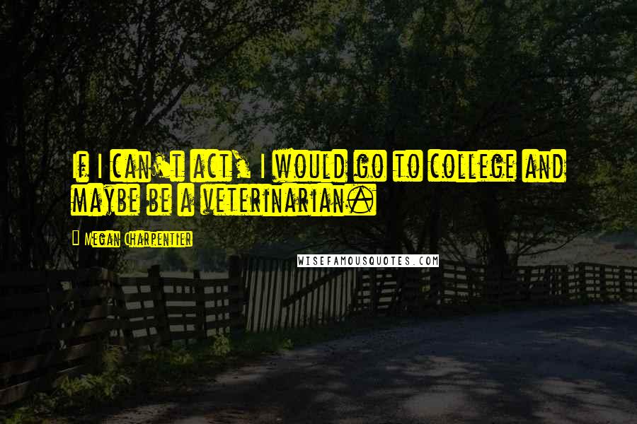 Megan Charpentier Quotes: If I can't act, I would go to college and maybe be a veterinarian.