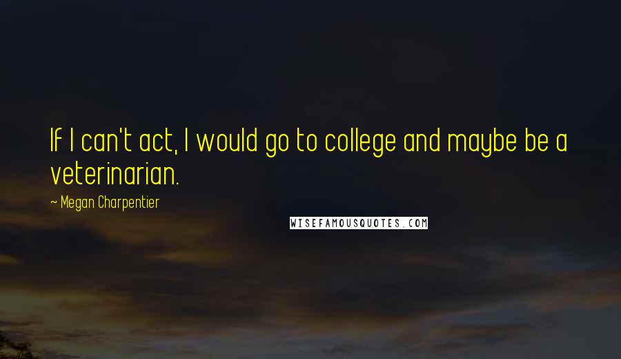 Megan Charpentier Quotes: If I can't act, I would go to college and maybe be a veterinarian.