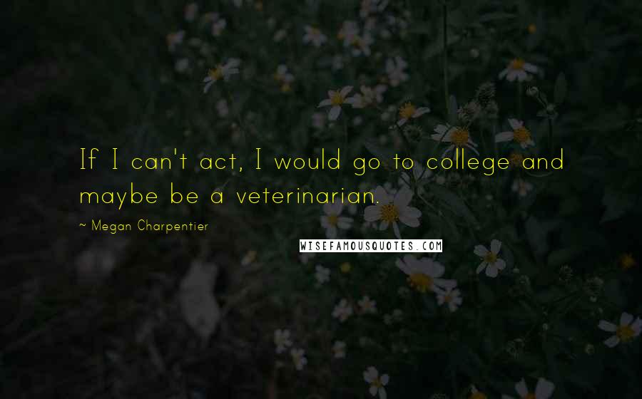 Megan Charpentier Quotes: If I can't act, I would go to college and maybe be a veterinarian.