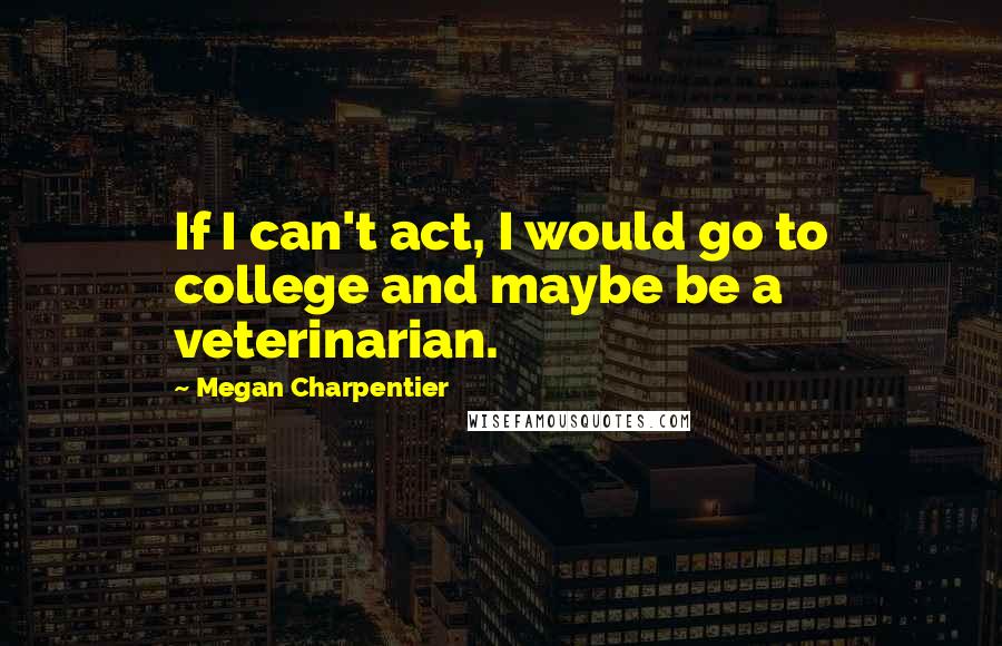 Megan Charpentier Quotes: If I can't act, I would go to college and maybe be a veterinarian.