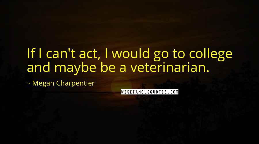 Megan Charpentier Quotes: If I can't act, I would go to college and maybe be a veterinarian.