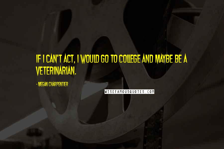 Megan Charpentier Quotes: If I can't act, I would go to college and maybe be a veterinarian.