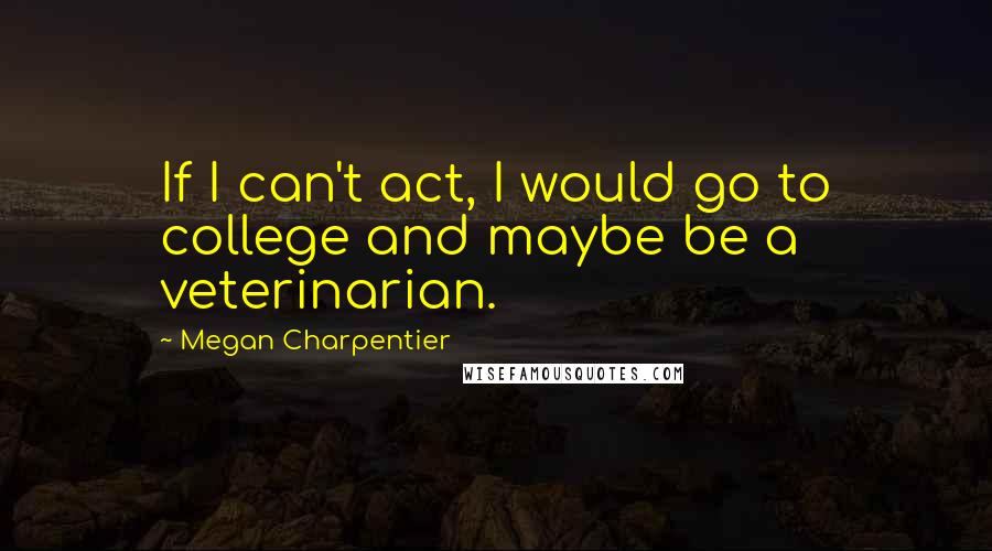 Megan Charpentier Quotes: If I can't act, I would go to college and maybe be a veterinarian.