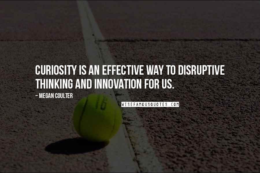 Megan Coulter Quotes: Curiosity is an effective way to disruptive thinking and innovation for us.