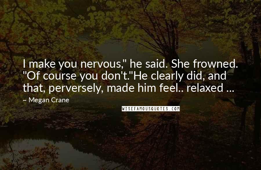 Megan Crane Quotes: I make you nervous," he said. She frowned. "Of course you don't."He clearly did, and that, perversely, made him feel.. relaxed ...