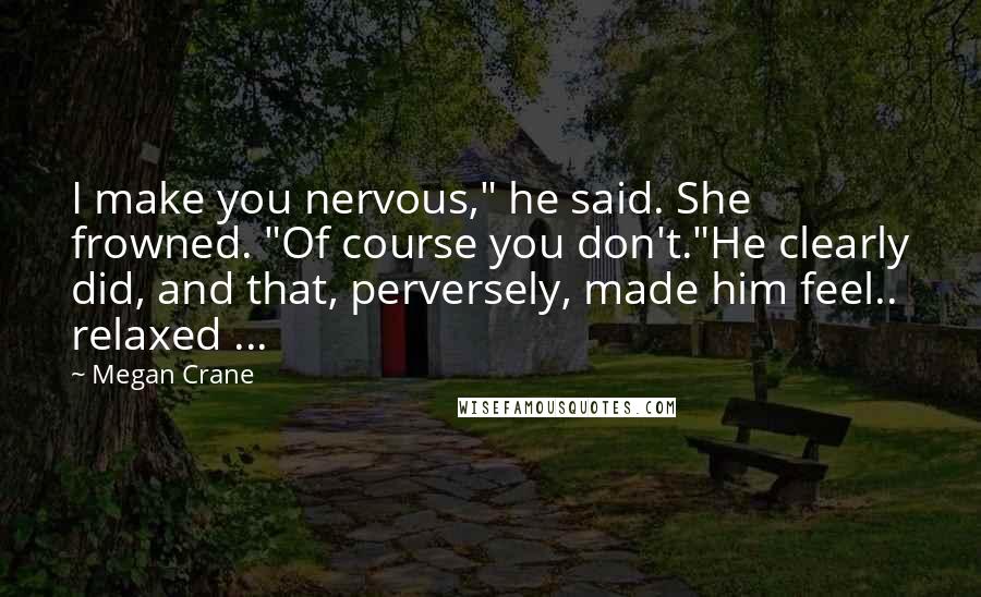 Megan Crane Quotes: I make you nervous," he said. She frowned. "Of course you don't."He clearly did, and that, perversely, made him feel.. relaxed ...