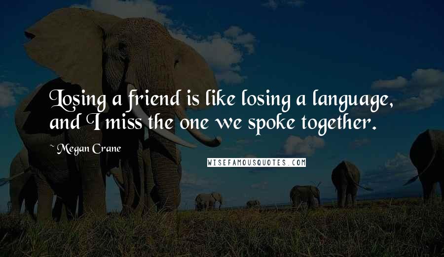 Megan Crane Quotes: Losing a friend is like losing a language, and I miss the one we spoke together.