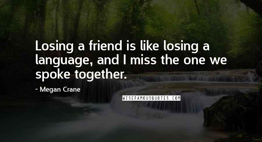 Megan Crane Quotes: Losing a friend is like losing a language, and I miss the one we spoke together.