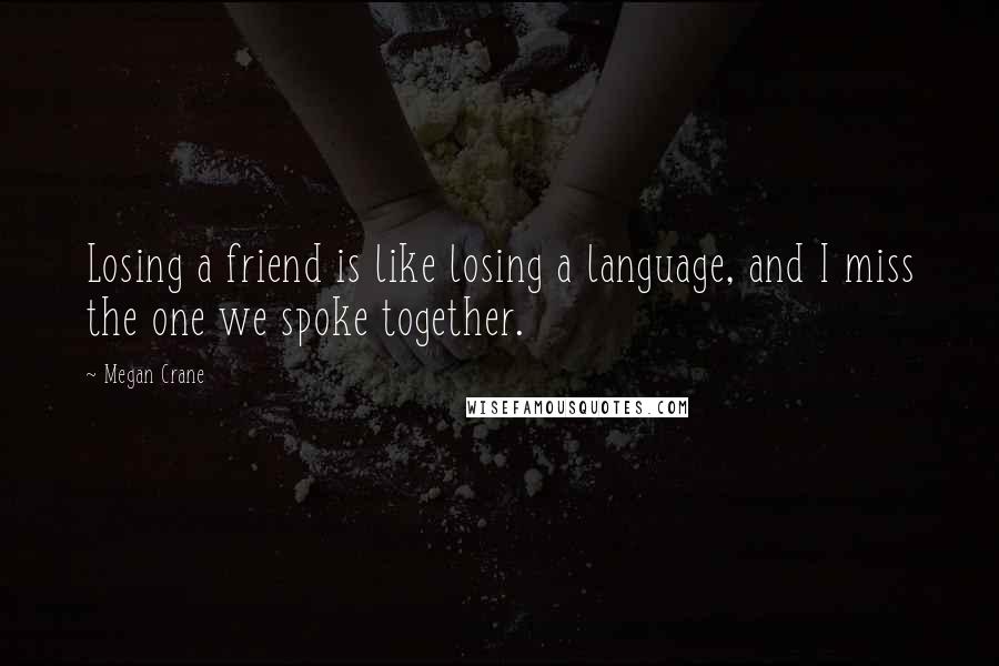 Megan Crane Quotes: Losing a friend is like losing a language, and I miss the one we spoke together.