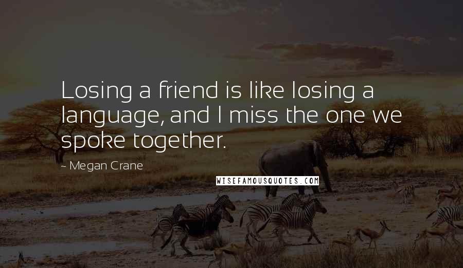 Megan Crane Quotes: Losing a friend is like losing a language, and I miss the one we spoke together.