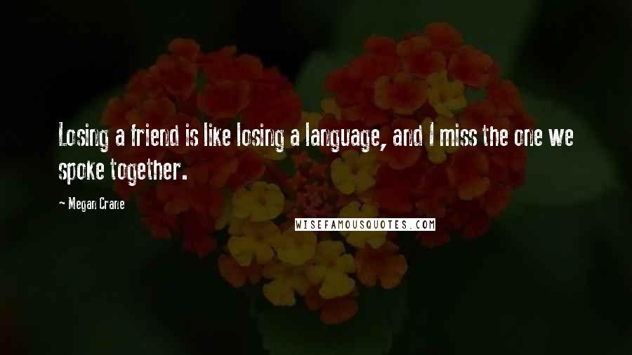 Megan Crane Quotes: Losing a friend is like losing a language, and I miss the one we spoke together.