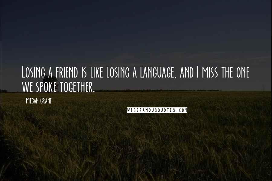 Megan Crane Quotes: Losing a friend is like losing a language, and I miss the one we spoke together.