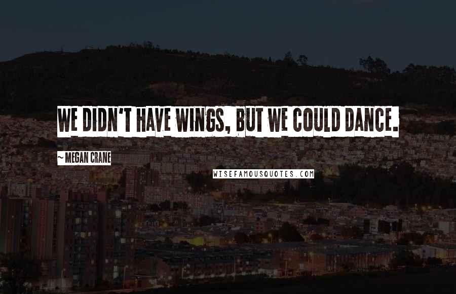 Megan Crane Quotes: We didn't have wings, but we could dance.