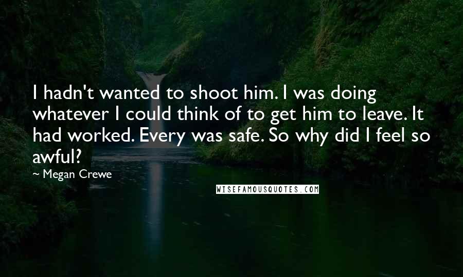 Megan Crewe Quotes: I hadn't wanted to shoot him. I was doing whatever I could think of to get him to leave. It had worked. Every was safe. So why did I feel so awful?