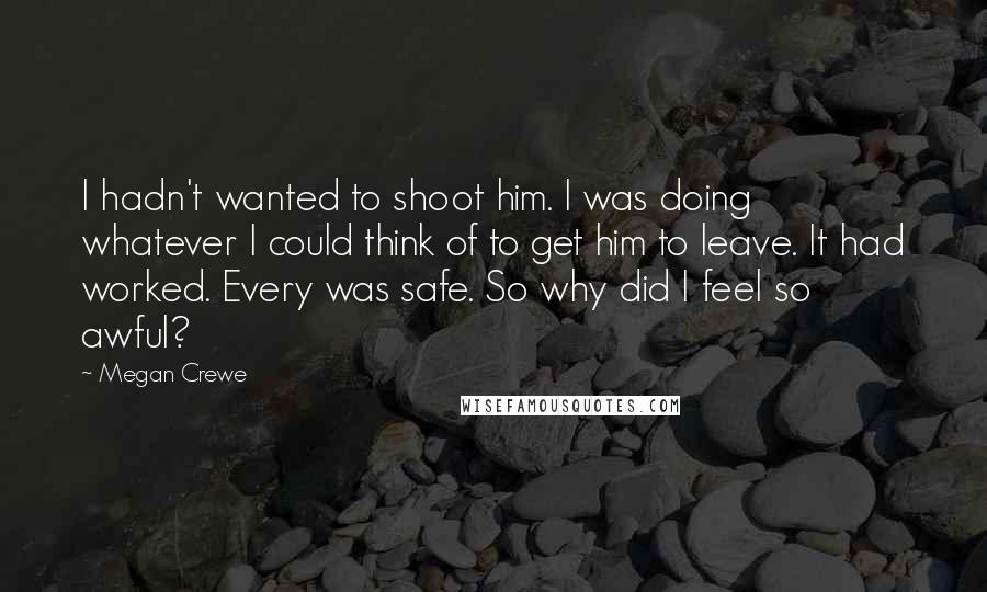 Megan Crewe Quotes: I hadn't wanted to shoot him. I was doing whatever I could think of to get him to leave. It had worked. Every was safe. So why did I feel so awful?