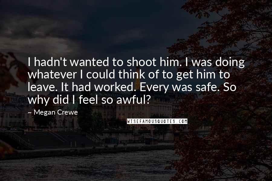 Megan Crewe Quotes: I hadn't wanted to shoot him. I was doing whatever I could think of to get him to leave. It had worked. Every was safe. So why did I feel so awful?