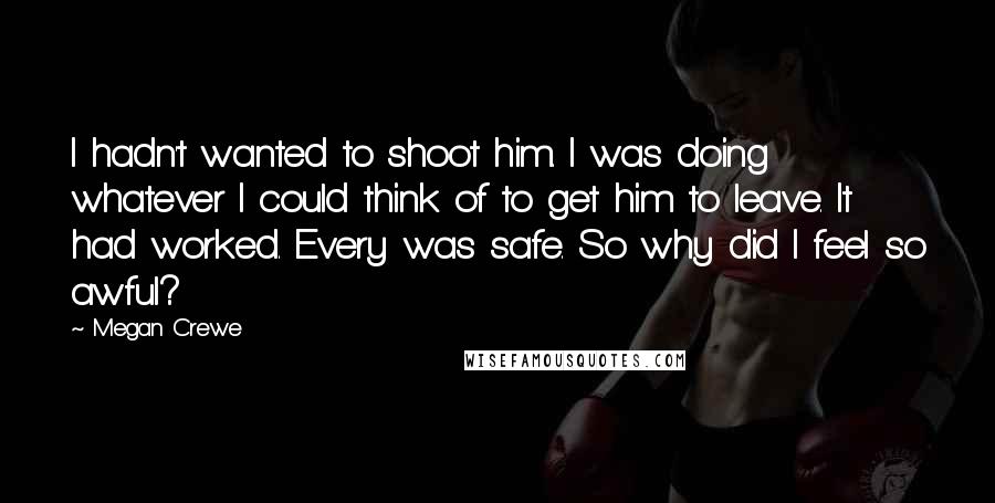 Megan Crewe Quotes: I hadn't wanted to shoot him. I was doing whatever I could think of to get him to leave. It had worked. Every was safe. So why did I feel so awful?