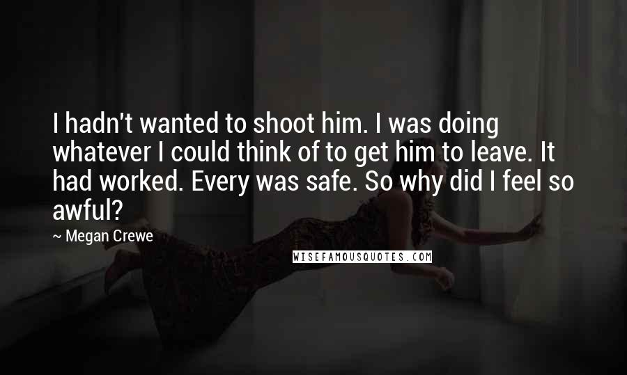 Megan Crewe Quotes: I hadn't wanted to shoot him. I was doing whatever I could think of to get him to leave. It had worked. Every was safe. So why did I feel so awful?