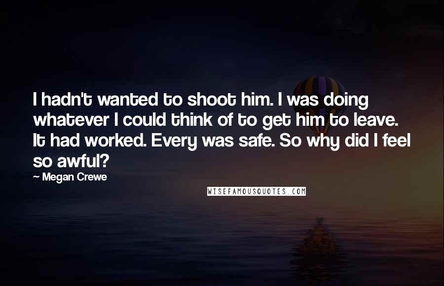 Megan Crewe Quotes: I hadn't wanted to shoot him. I was doing whatever I could think of to get him to leave. It had worked. Every was safe. So why did I feel so awful?