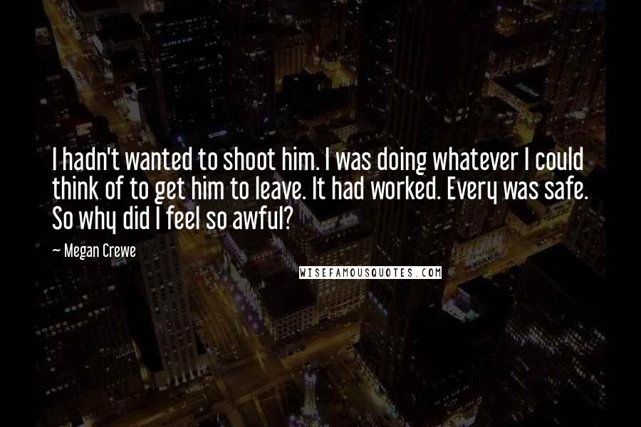 Megan Crewe Quotes: I hadn't wanted to shoot him. I was doing whatever I could think of to get him to leave. It had worked. Every was safe. So why did I feel so awful?