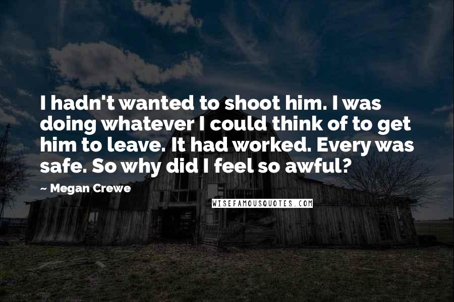 Megan Crewe Quotes: I hadn't wanted to shoot him. I was doing whatever I could think of to get him to leave. It had worked. Every was safe. So why did I feel so awful?