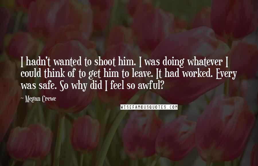 Megan Crewe Quotes: I hadn't wanted to shoot him. I was doing whatever I could think of to get him to leave. It had worked. Every was safe. So why did I feel so awful?