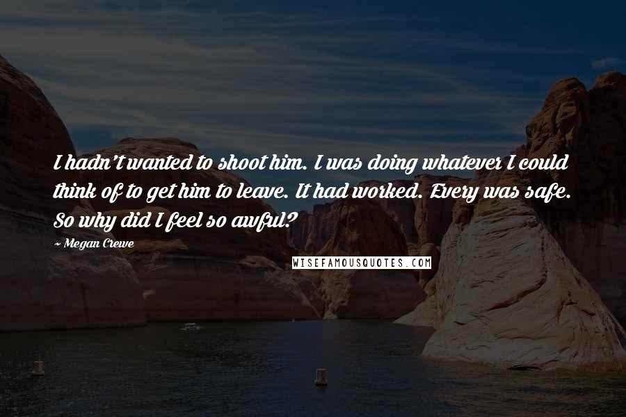 Megan Crewe Quotes: I hadn't wanted to shoot him. I was doing whatever I could think of to get him to leave. It had worked. Every was safe. So why did I feel so awful?