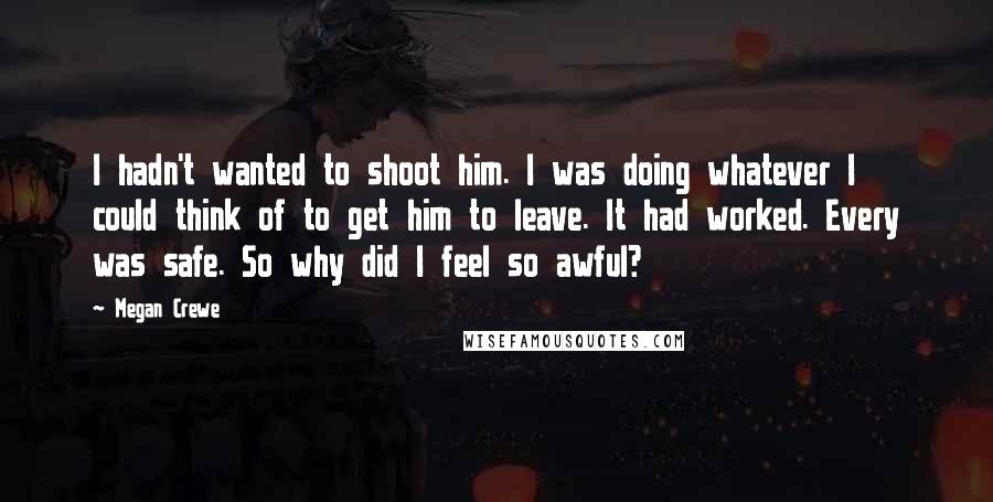 Megan Crewe Quotes: I hadn't wanted to shoot him. I was doing whatever I could think of to get him to leave. It had worked. Every was safe. So why did I feel so awful?
