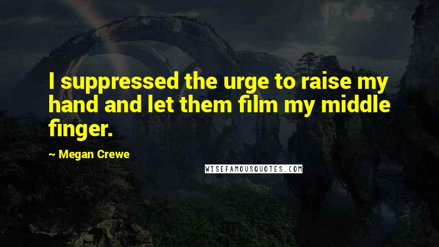 Megan Crewe Quotes: I suppressed the urge to raise my hand and let them film my middle finger.