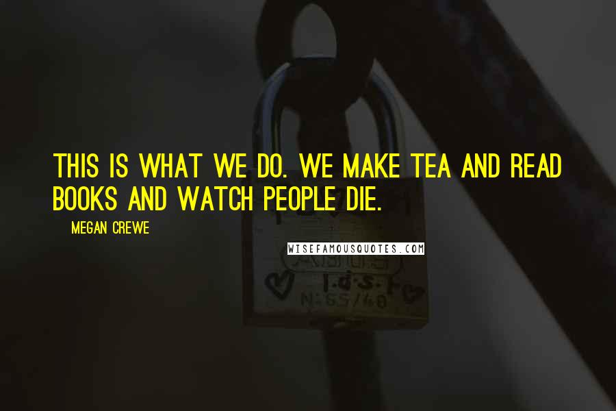 Megan Crewe Quotes: This is what we do. We make tea and read books and watch people die.