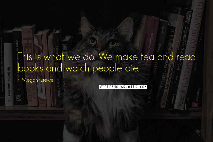 Megan Crewe Quotes: This is what we do. We make tea and read books and watch people die.