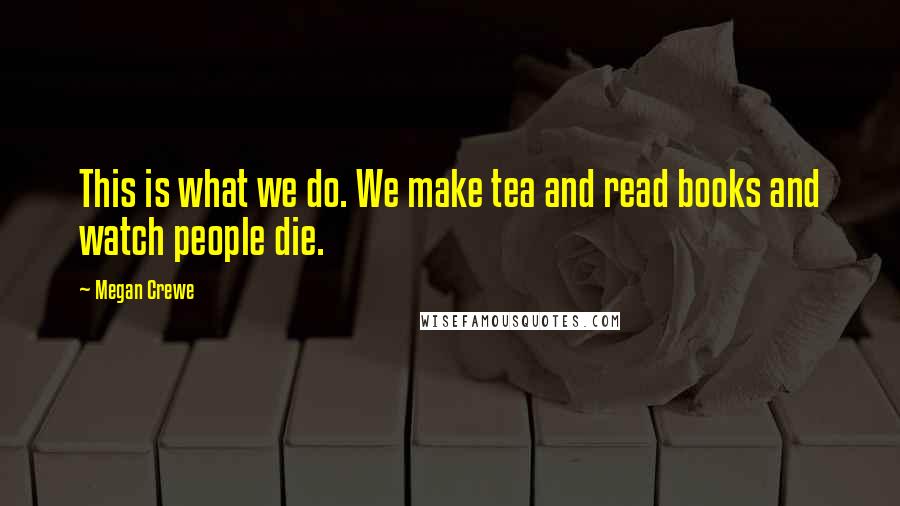 Megan Crewe Quotes: This is what we do. We make tea and read books and watch people die.