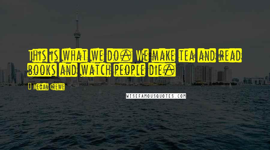 Megan Crewe Quotes: This is what we do. We make tea and read books and watch people die.